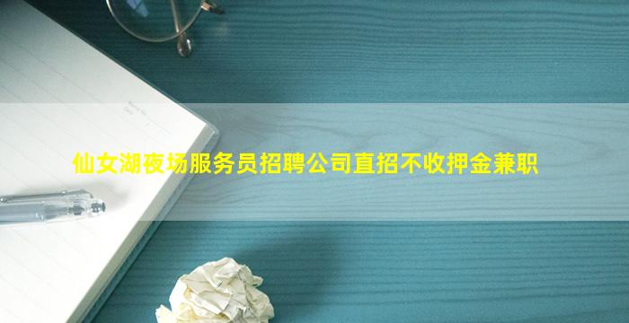 仙女湖夜场服务员招聘公司直招不收押金兼职