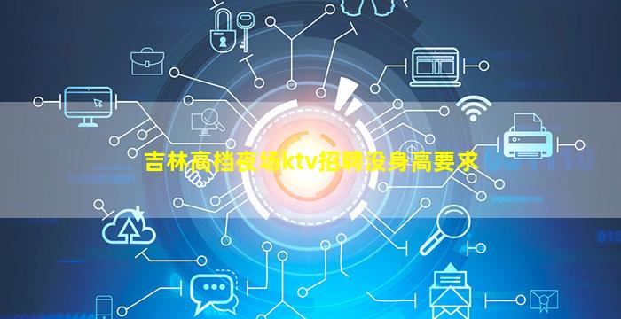 吉林高档夜场ktv招聘没身高要求